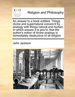 Front cover_An Answer To A Book Entitled, Things Divine And Supernatural Conceiv'd By Analogy With Things Natural And Human. In Which Answer It Is Prov'd, That The Author's Notion Of Divine Analogy Is Immediately Destructive Of All Religion