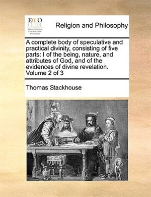 A Complete Body Of Speculative And Practical Divinity, Consisting Of Five Parts: I Of The Being, Nature, And Attributes Of God, And Of The Evidences Of Divine Revelation.  Volume 2