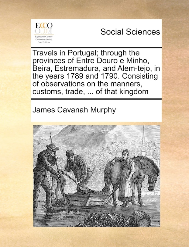 Travels In Portugal; Through The Provinces Of Entre Douro E Minho, Beira, Estremadura, And Alem-tejo, In The Years 1789 And 1790. Consisting Of Observations On The Manners, Customs, Trade, ... Of That Kingdom