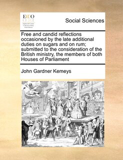 Front cover_Free And Candid Reflections Occasioned By The Late Additional Duties On Sugars And On Rum; Submitted To The Consideration Of The British Ministry, The Members Of Both Houses Of Parliament