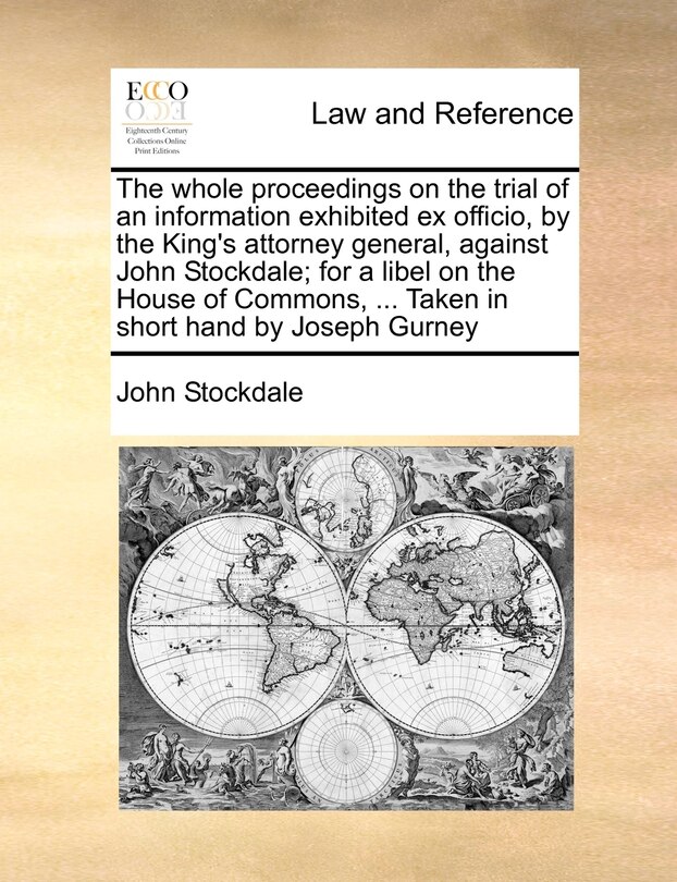 Front cover_The Whole Proceedings On The Trial Of An Information Exhibited Ex Officio, By The King's Attorney General, Against John Stockdale; For A Libel On The House Of Commons, ... Taken In Short Hand By Joseph Gurney