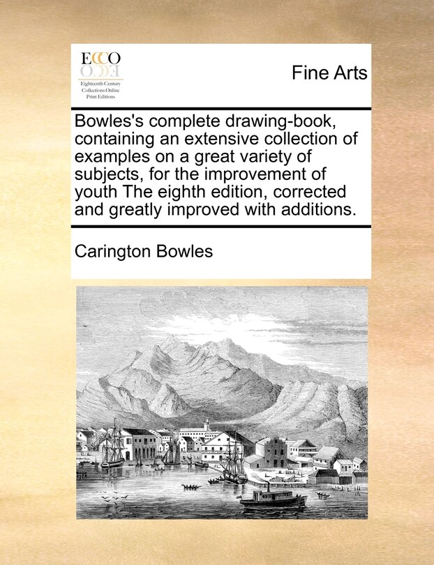 Bowles's Complete Drawing-book, Containing An Extensive Collection Of Examples On A Great Variety Of Subjects, For The Improvement Of Youth The Eighth Edition, Corrected And Greatly Improved With Additions.