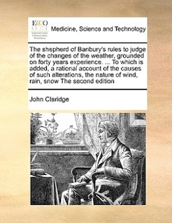 The Shepherd Of Banbury's Rules To Judge Of The Changes Of The Weather, Grounded On Forty Years Experience. ... To Which Is Added, A Rational Account Of The Causes Of Such Alterations, The Nature Of Wind, Rain, Snow The Second Edition