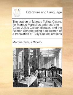 Front cover_The Oration Of Marcus Tullius Cicero, For Marcus Marcellus, Address'd To Caius Julius Cæsar, Dictator, And The Roman Senate; Being A Specimen Of A Translation Of Tully's Select Orations