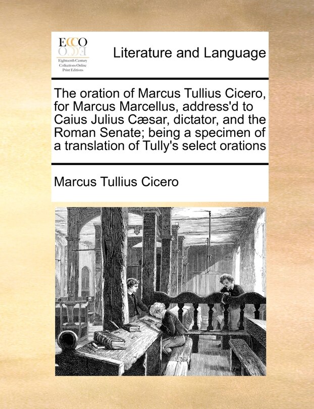 Front cover_The Oration Of Marcus Tullius Cicero, For Marcus Marcellus, Address'd To Caius Julius Cæsar, Dictator, And The Roman Senate; Being A Specimen Of A Translation Of Tully's Select Orations