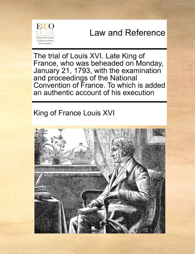 Couverture_The Trial Of Louis Xvi. Late King Of France, Who Was Beheaded On Monday, January 21, 1793, With The Examination And Proceedings Of The National Convention Of France. To Which Is Added An Authentic Account Of His Execution