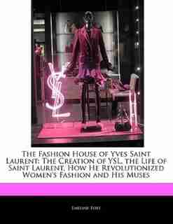 The Fashion House Of Yves Saint Laurent: The Creation Of Ysl, The Life Of Saint Laurent, How He Revolutionized Women's Fashion And His Muses de Dakota Stevens
