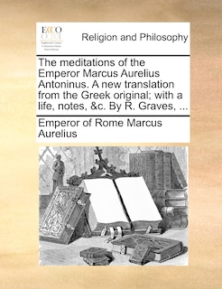 Couverture_The Meditations Of The Emperor Marcus Aurelius Antoninus. A New Translation From The Greek Original; With A Life, Notes, &c. By R. Graves, ...