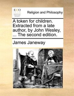 A Token For Children. Extracted From A Late Author, By John Wesley, ... The Second Edition.