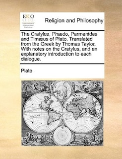 The Cratylus, Phædo, Parmenides And Timæus Of Plato. Translated From The Greek By Thomas Taylor. With Notes On The Cratylus, And An Explanatory Introduction To Each Dialogue.