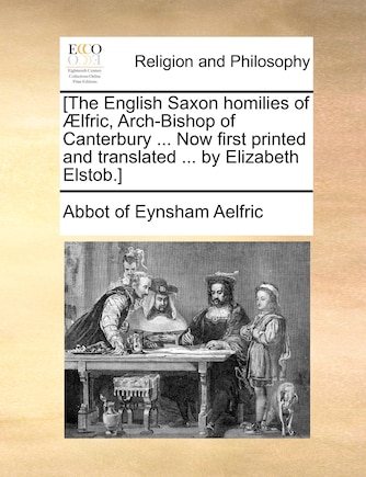 [The English Saxon homilies of Ælfric, Arch-Bishop of Canterbury ... Now first printed and translated ... by Elizabeth Elstob.]