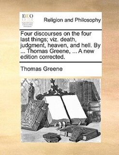 Front cover_Four Discourses On The Four Last Things; Viz. Death, Judgment, Heaven, And Hell. By ... Thomas Greene, ... A New Edition Corrected.