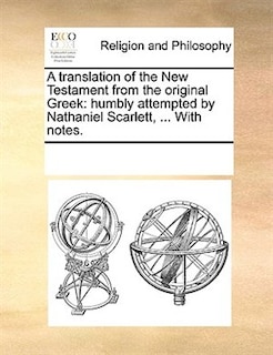 A Translation Of The New Testament From The Original Greek: Humbly Attempted By Nathaniel Scarlett, ... With Notes.