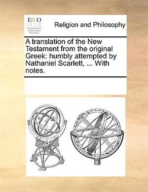 A Translation Of The New Testament From The Original Greek: Humbly Attempted By Nathaniel Scarlett, ... With Notes.