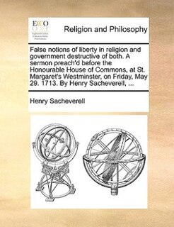Couverture_False Notions Of Liberty In Religion And Government Destructive Of Both. A Sermon Preach'd Before The Honourable House Of Commons, At St. Margaret's Westminster, On Friday, May 29. 1713. By Henry Sacheverell, ...