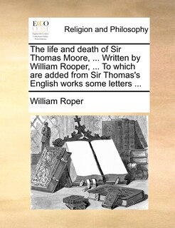 Front cover_The Life And Death Of Sir Thomas Moore, ... Written By William Rooper, ... To Which Are Added From Sir Thomas's English Works Some Letters ...