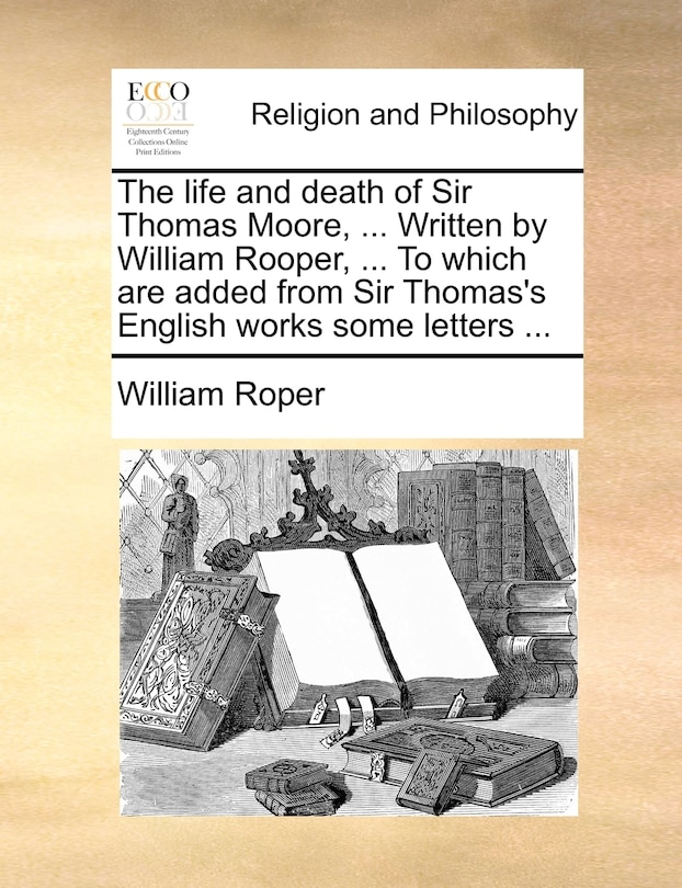 Front cover_The Life And Death Of Sir Thomas Moore, ... Written By William Rooper, ... To Which Are Added From Sir Thomas's English Works Some Letters ...