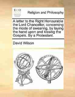A Letter To The Right Honourable The Lord Chancellor, Concerning The Mode Of Swearing, By Laying The Hand Upon And Kissing The Gospels. By A Protestant. by David Wilson