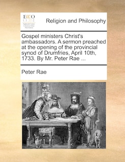 Front cover_Gospel Ministers Christ's Ambassadors. A Sermon Preached At The Opening Of The Provincial Synod Of Drumfries, April 10th, 1733. By Mr. Peter Rae ...