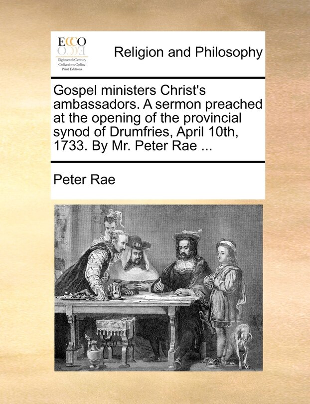 Front cover_Gospel Ministers Christ's Ambassadors. A Sermon Preached At The Opening Of The Provincial Synod Of Drumfries, April 10th, 1733. By Mr. Peter Rae ...