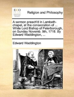 Couverture_A Sermon Preach'd In Lambeth-chapel, At The Consecration Of ... White Lord Bishop Of Peterborough, On Sunday Novemb. 9th, 1718. By Edward Waddington, ...