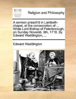 Couverture_A Sermon Preach'd In Lambeth-chapel, At The Consecration Of ... White Lord Bishop Of Peterborough, On Sunday Novemb. 9th, 1718. By Edward Waddington, ...