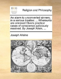 An Alarm to Unconverted Sinners; In a Serious Treatise: ... Whereunto Are Annexed Divers Practical Cases of Conscience Judiciously Resolved. by Joseph Allein, ...