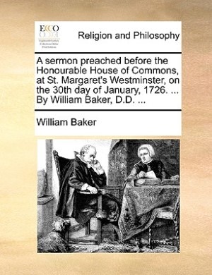 Couverture_A Sermon Preached Before The Honourable House Of Commons, At St. Margaret's Westminster, On The 30th Day Of January, 1726. ... By William Baker, D.d. ...