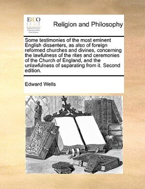 Front cover_Some Testimonies Of The Most Eminent English Dissenters, As Also Of Foreign Reformed Churches And Divines, Concerning The Lawfulness Of The Rites And Ceremonies Of The Church Of England, And The Unlawfulness Of Separating From It. Second Edition.