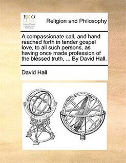 Couverture_A Compassionate Call, And Hand Reached Forth In Tender Gospel Love, To All Such Persons, As Having Once Made Profession Of The Blessed Truth, ... By David Hall.