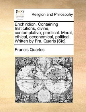 Couverture_Enchiridion. Containing Institutions, Divine, Contemplative, Practical. Moral, Ethical, Oeconomical, Political. Written By Fra. Quarls [sic].
