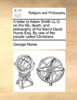 A Letter To Adam Smith Ll.d. On The Life, Death, And Philosophy Of His Friend David Hume Esq. By One Of The People Called Christians.