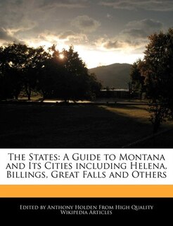 The States: A Guide To Montana And Its Cities Including Helena, Billings, Great Falls And Others