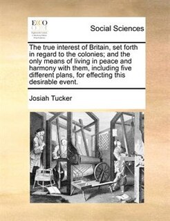 Couverture_The True Interest Of Britain, Set Forth In Regard To The Colonies; And The Only Means Of Living In Peace And Harmony With Them, Including Five Different Plans, For Effecting This Desirable Event.