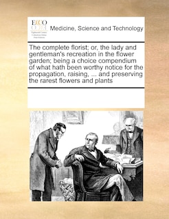 Front cover_The Complete Florist; Or, The Lady And Gentleman's Recreation In The Flower Garden; Being A Choice Compendium Of What Hath Been Worthy Notice For The Propagation, Raising, ... And Preserving The Rarest Flowers And Plants