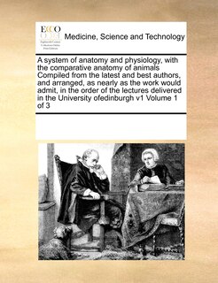 Couverture_A system of anatomy and physiology, with the comparative anatomy of animals Compiled from the latest and best authors, and arranged, as nearly as the work would admit, in the order of the lectures delivered in the University ofedinburgh v1 Volume 1 of 3