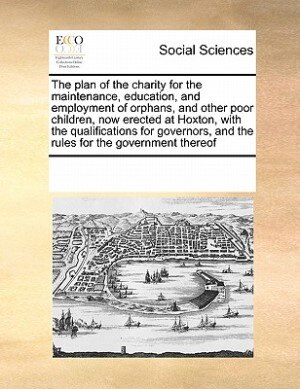 Couverture_The Plan Of The Charity For The Maintenance, Education, And Employment Of Orphans, And Other Poor Children, Now Erected At Hoxton, With The Qualifications For Governors, And The Rules For The Government Thereof