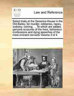 Select Trials At The Sessions-house In The Old-bailey, For Murder, Robberies, Rapes, Sodomy, Coining, ... To Which Are Added, Genuine Accounts Of The Lives, Behaviour, Confessions And Dying Speeches Of The Most Eminent Convicts Volume 3 Of 4 by See Notes Multiple Contributors