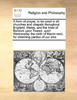 A Form Of Prayer, To Be Used In All Churches And Chapels Throughout England, Wales, And The Town Of Berwick Upon Tweed, Upon Wednesday The Ninth Of March Next,  For Obtaining Pardon Of Our Sins