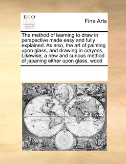 Front cover_The Method of Learning to Draw in Perspective Made Easy and Fully Explained. as Also, the Art of Painting Upon Glass, and Drawing in Crayons, Likewise, a New and Curious Method of Japaning Either Upon Glass, Wood