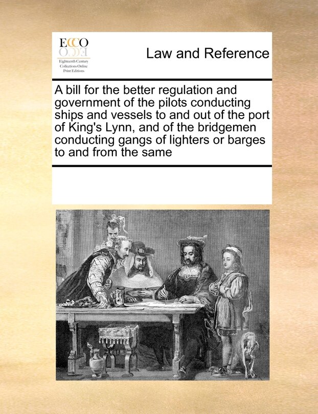 Front cover_A Bill For The Better Regulation And Government Of The Pilots Conducting Ships And Vessels To And Out Of The Port Of King's Lynn, And Of The Bridgemen Conducting Gangs Of Lighters Or Barges To And From The Same