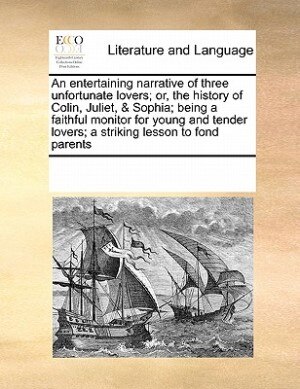 An Entertaining Narrative Of Three Unfortunate Lovers; Or, The History Of Colin, Juliet, & Sophia; Being A Faithful Monitor For Young And Tender Lovers; A Striking Lesson To Fond Parents