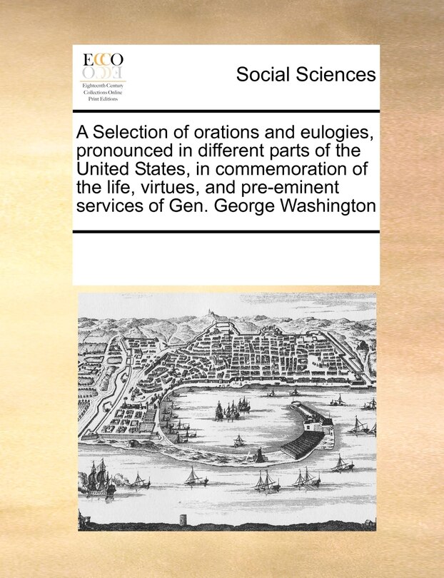 Front cover_A Selection Of Orations And Eulogies, Pronounced In Different Parts Of The United States, In Commemoration Of The Life, Virtues, And Pre-eminent Services Of Gen. George Washington