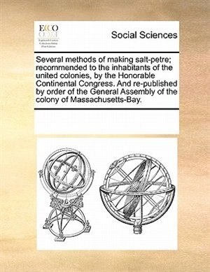 Couverture_Several Methods Of Making Salt-petre; Recommended To The Inhabitants Of The United Colonies, By The Honorable Continental Congress. And Re-published By Order Of The General Assembly Of The Colony Of Massachusetts-bay.