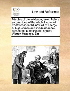 Front cover_Minutes Of The Evidence, Taken Before A Committee Of The Whole House Of Commons; On The Articles Of Charge Of High Crimes And Misdemeanors, Presented To The House, Against Warren Hastings, Esq