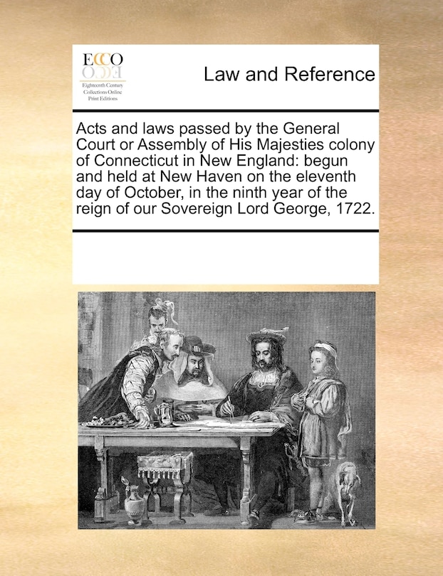 Acts and Laws Passed by the General Court or Assembly of His Majesties Colony of Connecticut in New England: Begun and Held at New Haven on the Eleventh Day of October, in the Ninth Year of the Reign of Our Sovereign Lord George, 1722.