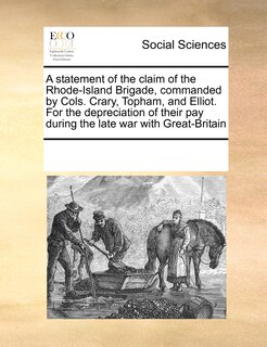 A Statement Of The Claim Of The Rhode-island Brigade, Commanded By Cols. Crary, Topham, And Elliot. For The Depreciation Of Their Pay During The Late War With Great-britain