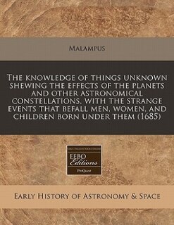 Couverture_The Knowledge Of Things Unknown Shewing The Effects Of The Planets And Other Astronomical Constellations, With The Strange Events That Befall Men, Women, And Children Born Under Them (1685)