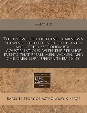 Couverture_The Knowledge Of Things Unknown Shewing The Effects Of The Planets And Other Astronomical Constellations, With The Strange Events That Befall Men, Women, And Children Born Under Them (1685)