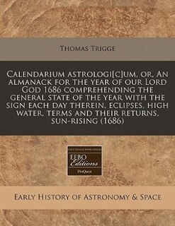 Calendarium Astrologi[cum, Or, An Almanack For The Year Of Our Lord God 1686 Comprehending The General State Of The Year With The Sign Each Day Therein, Eclipses, High Water, Terms And Their Returns, Sun-rising (1686)